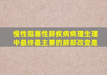 慢性阻塞性肺疾病病理生理中最终最主要的肺部改变是