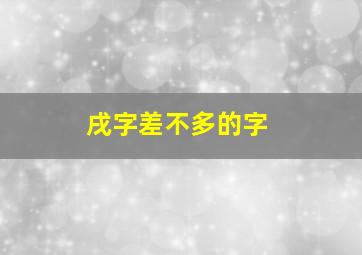 戌字差不多的字