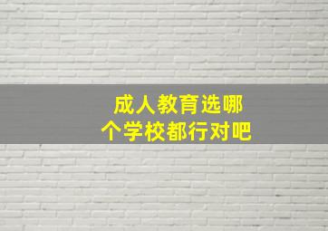 成人教育选哪个学校都行对吧