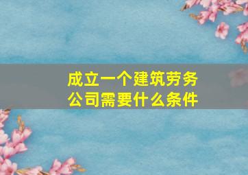 成立一个建筑劳务公司需要什么条件