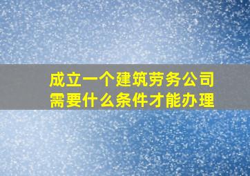 成立一个建筑劳务公司需要什么条件才能办理