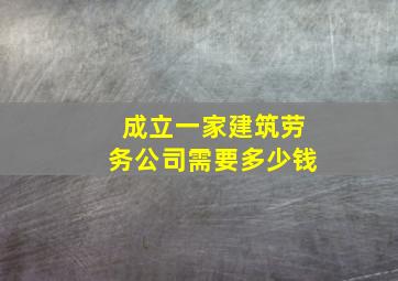 成立一家建筑劳务公司需要多少钱