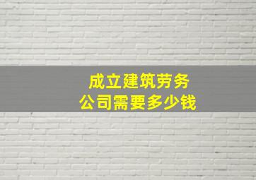 成立建筑劳务公司需要多少钱