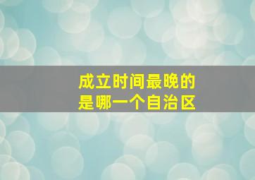 成立时间最晚的是哪一个自治区