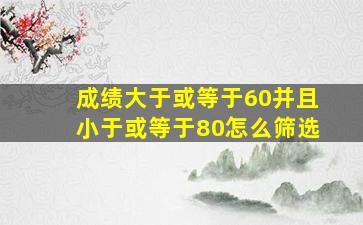 成绩大于或等于60并且小于或等于80怎么筛选