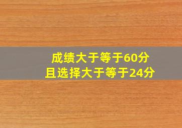 成绩大于等于60分且选择大于等于24分