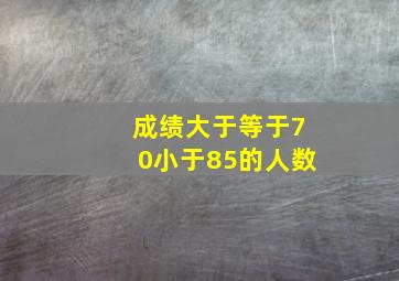 成绩大于等于70小于85的人数