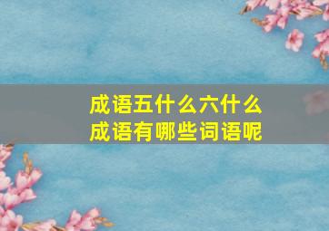 成语五什么六什么成语有哪些词语呢