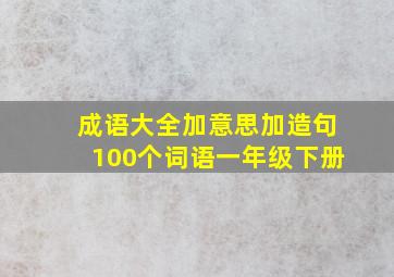 成语大全加意思加造句100个词语一年级下册