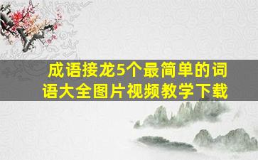 成语接龙5个最简单的词语大全图片视频教学下载