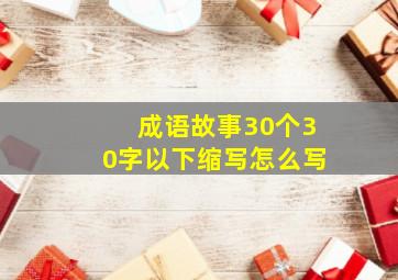 成语故事30个30字以下缩写怎么写