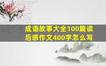 成语故事大全100篇读后感作文400字怎么写