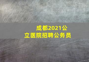 成都2021公立医院招聘公务员