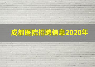 成都医院招聘信息2020年