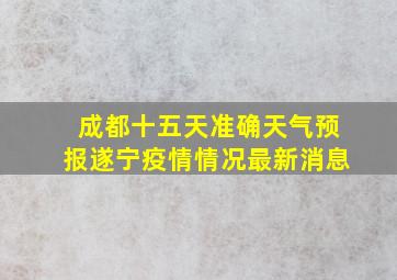 成都十五天准确天气预报遂宁疫情情况最新消息