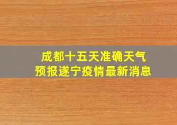 成都十五天准确天气预报遂宁疫情最新消息