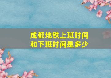 成都地铁上班时间和下班时间是多少