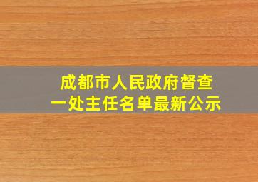 成都市人民政府督查一处主任名单最新公示