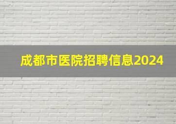 成都市医院招聘信息2024