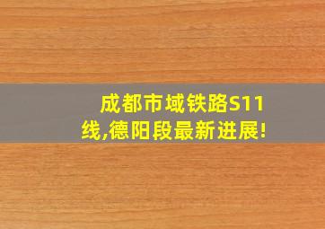 成都市域铁路S11线,德阳段最新进展!