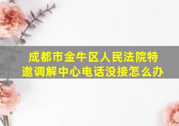 成都市金牛区人民法院特邀调解中心电话没接怎么办