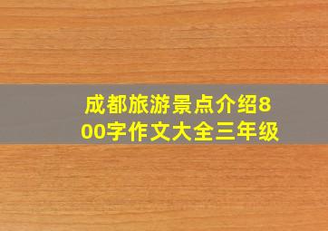 成都旅游景点介绍800字作文大全三年级