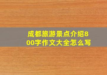 成都旅游景点介绍800字作文大全怎么写