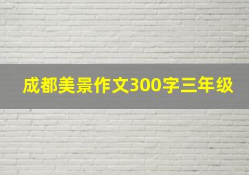 成都美景作文300字三年级