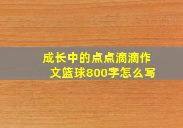 成长中的点点滴滴作文篮球800字怎么写