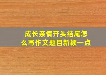 成长亲情开头结尾怎么写作文题目新颖一点