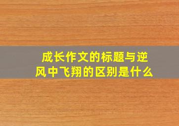 成长作文的标题与逆风中飞翔的区别是什么