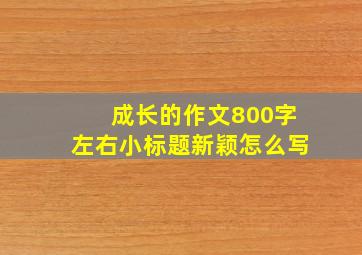 成长的作文800字左右小标题新颖怎么写