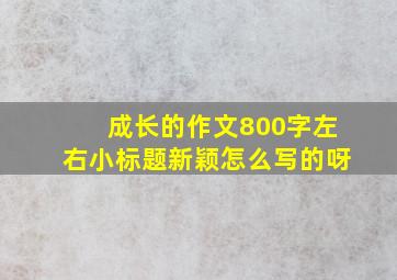 成长的作文800字左右小标题新颖怎么写的呀