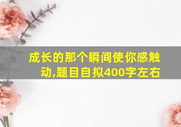 成长的那个瞬间使你感触动,题目自拟400字左右