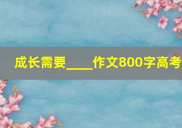 成长需要____作文800字高考