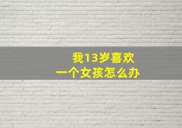 我13岁喜欢一个女孩怎么办