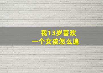 我13岁喜欢一个女孩怎么追