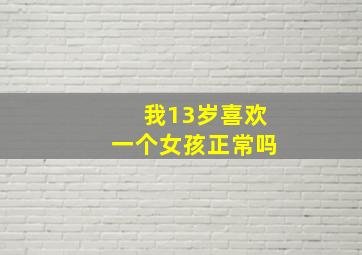 我13岁喜欢一个女孩正常吗