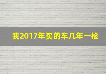 我2017年买的车几年一检