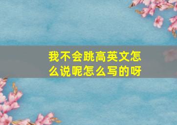 我不会跳高英文怎么说呢怎么写的呀