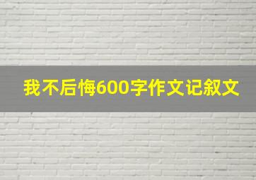 我不后悔600字作文记叙文