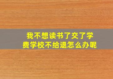 我不想读书了交了学费学校不给退怎么办呢