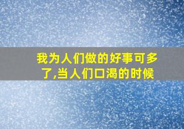 我为人们做的好事可多了,当人们口渴的时候