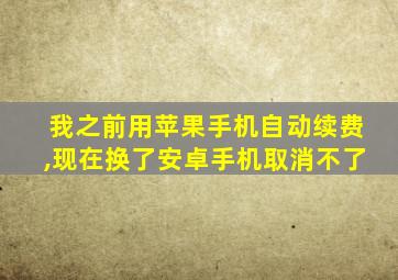 我之前用苹果手机自动续费,现在换了安卓手机取消不了