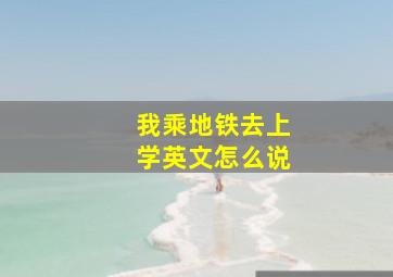 我乘地铁去上学英文怎么说