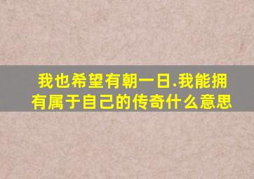 我也希望有朝一日.我能拥有属于自己的传奇什么意思