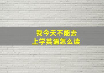 我今天不能去上学英语怎么读