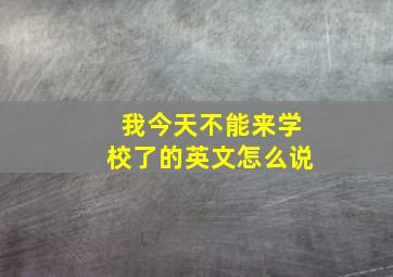 我今天不能来学校了的英文怎么说