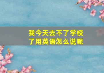 我今天去不了学校了用英语怎么说呢