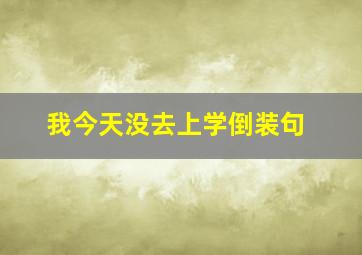 我今天没去上学倒装句